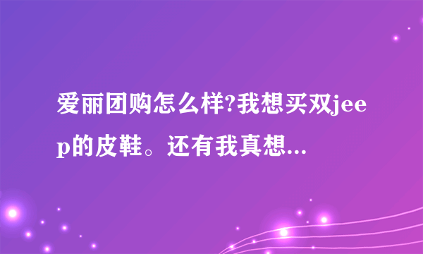 爱丽团购怎么样?我想买双jeep的皮鞋。还有我真想买双JEEP的皮鞋，要团购能便宜点，但是必须是真品，正品!