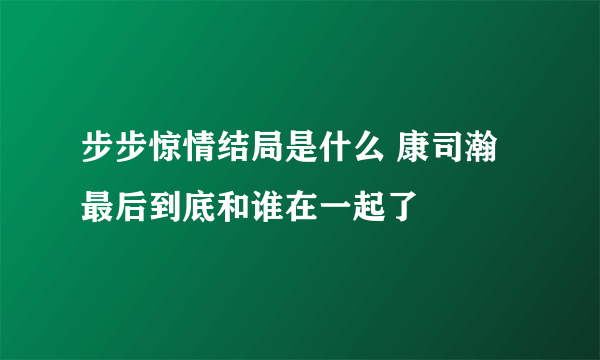 步步惊情结局是什么 康司瀚最后到底和谁在一起了