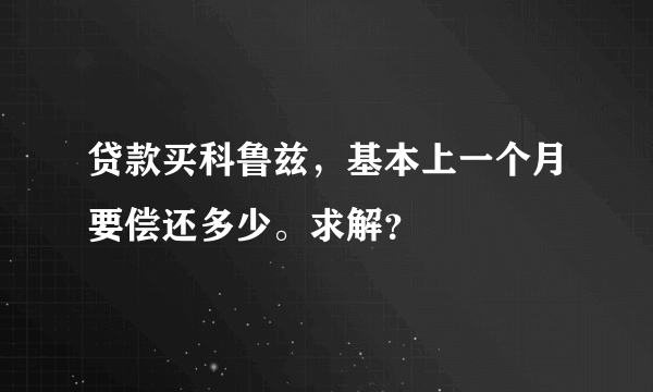 贷款买科鲁兹，基本上一个月要偿还多少。求解？