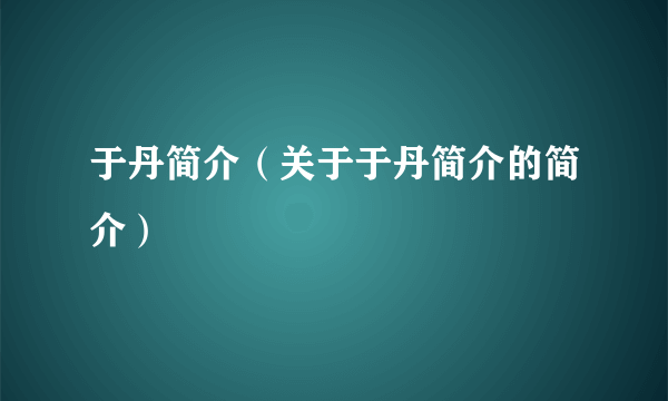 于丹简介（关于于丹简介的简介）