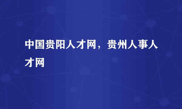 中国贵阳人才网，贵州人事人才网