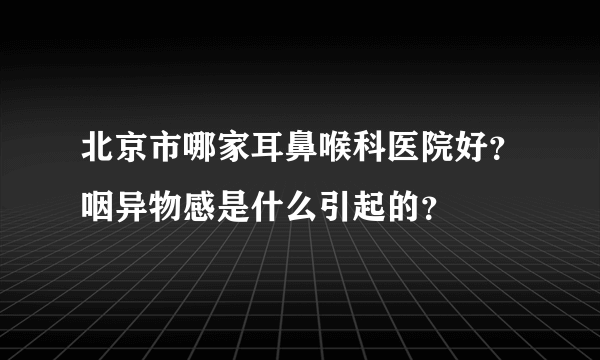 北京市哪家耳鼻喉科医院好？咽异物感是什么引起的？