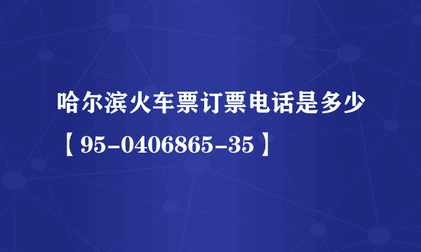 哈尔滨火车票订票电话是多少【95-0406865-35】