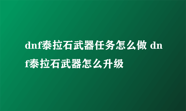 dnf泰拉石武器任务怎么做 dnf泰拉石武器怎么升级