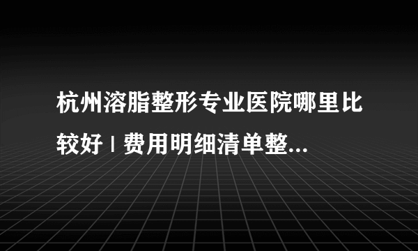 杭州溶脂整形专业医院哪里比较好 | 费用明细清单整理_想快速减肥，但是一到晚上就恶，肿么办