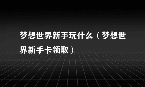 梦想世界新手玩什么（梦想世界新手卡领取）