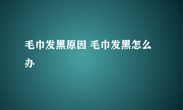 毛巾发黑原因 毛巾发黑怎么办