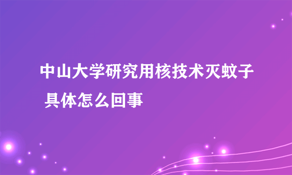 中山大学研究用核技术灭蚊子 具体怎么回事