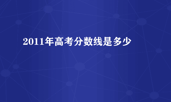 2011年高考分数线是多少