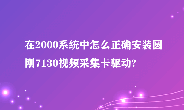 在2000系统中怎么正确安装圆刚7130视频采集卡驱动?