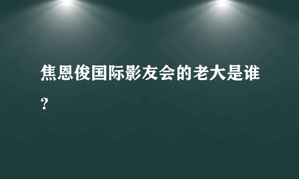 焦恩俊国际影友会的老大是谁？