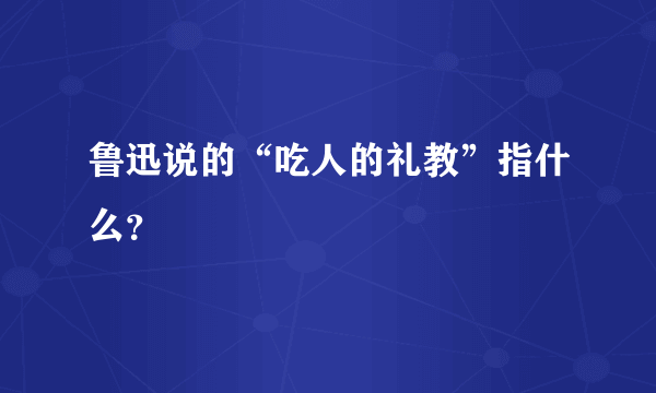 鲁迅说的“吃人的礼教”指什么？