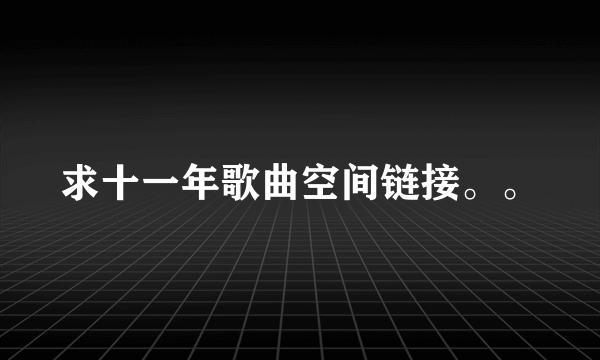 求十一年歌曲空间链接。。