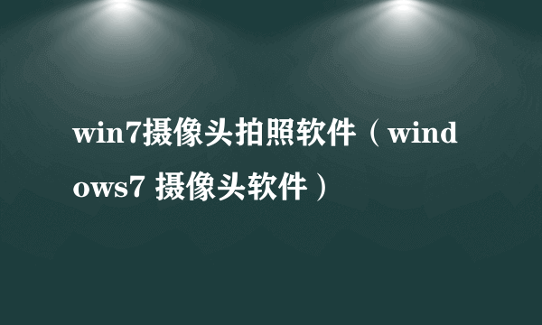 win7摄像头拍照软件（windows7 摄像头软件）