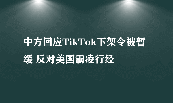 中方回应TikTok下架令被暂缓 反对美国霸凌行经