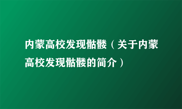 内蒙高校发现骷髅（关于内蒙高校发现骷髅的简介）