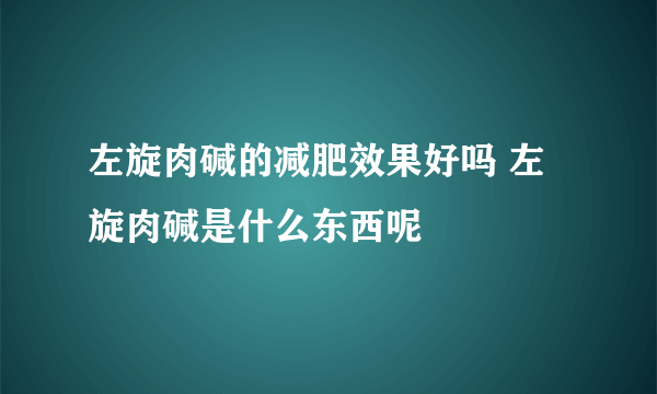 左旋肉碱的减肥效果好吗 左旋肉碱是什么东西呢