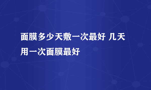 面膜多少天敷一次最好 几天用一次面膜最好