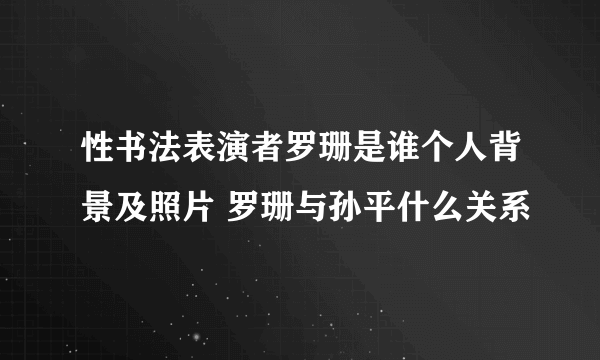 性书法表演者罗珊是谁个人背景及照片 罗珊与孙平什么关系