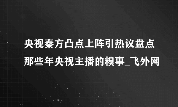 央视秦方凸点上阵引热议盘点那些年央视主播的糗事_飞外网