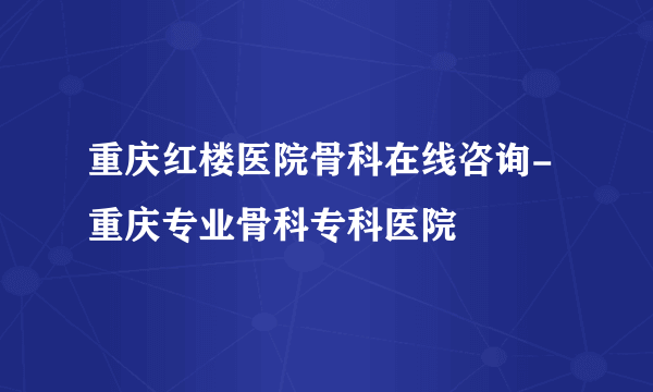 重庆红楼医院骨科在线咨询-重庆专业骨科专科医院