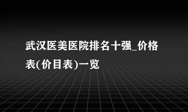 武汉医美医院排名十强_价格表(价目表)一览