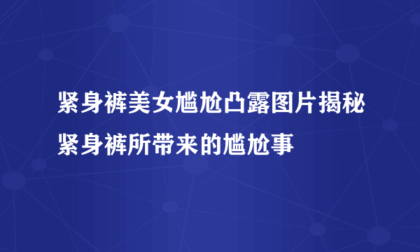 紧身裤美女尴尬凸露图片揭秘紧身裤所带来的尴尬事