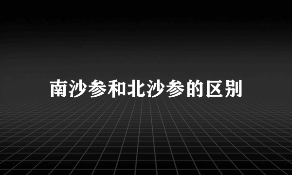 南沙参和北沙参的区别