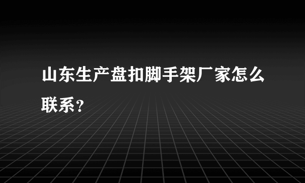 山东生产盘扣脚手架厂家怎么联系？