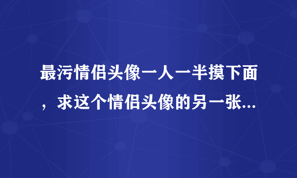 最污情侣头像一人一半摸下面，求这个情侣头像的另一张 这张是女 求男的那