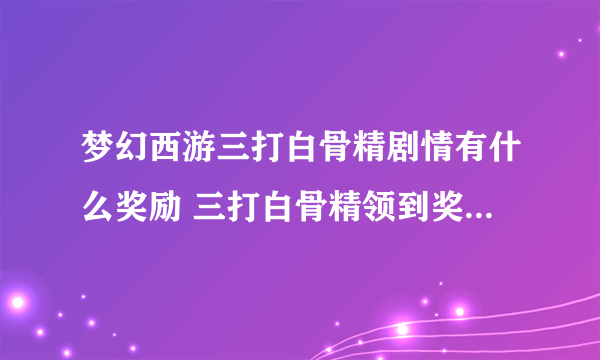 梦幻西游三打白骨精剧情有什么奖励 三打白骨精领到奖励的运气怎么