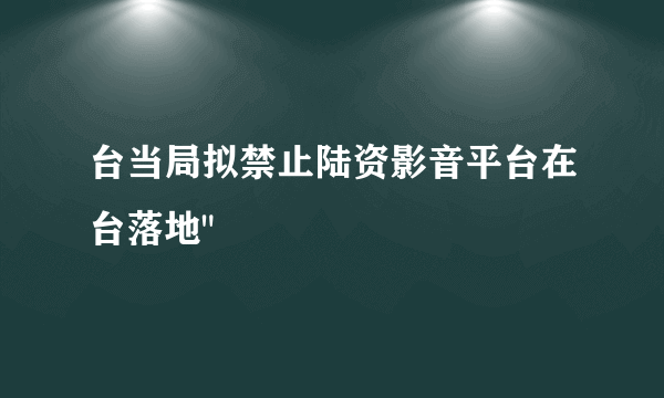 台当局拟禁止陆资影音平台在台落地