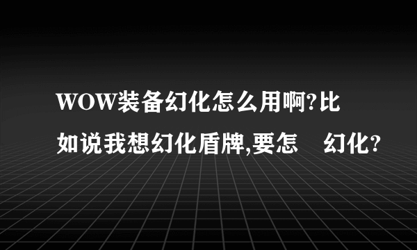 WOW装备幻化怎么用啊?比如说我想幻化盾牌,要怎麼幻化?