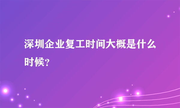 深圳企业复工时间大概是什么时候？