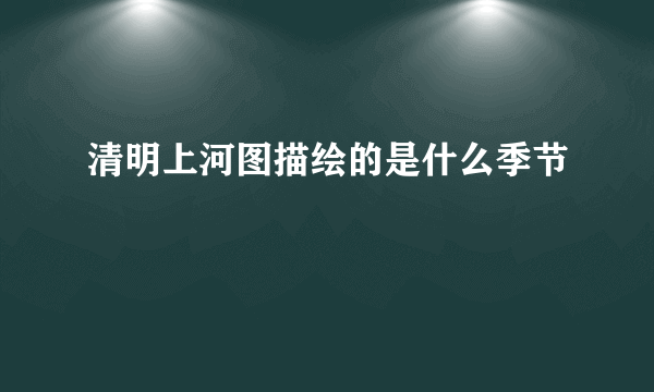 清明上河图描绘的是什么季节