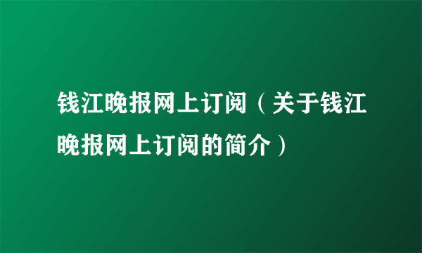 钱江晚报网上订阅（关于钱江晚报网上订阅的简介）