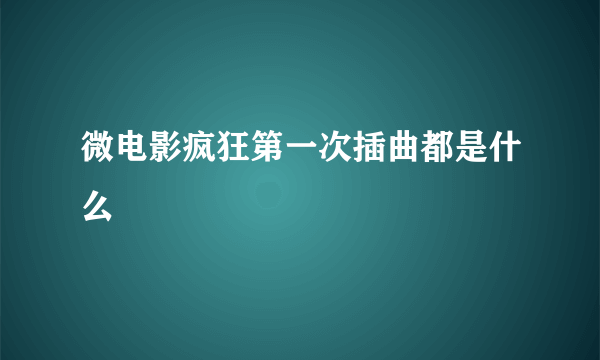 微电影疯狂第一次插曲都是什么