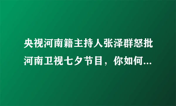 央视河南籍主持人张泽群怒批河南卫视七夕节目，你如何看待此事？