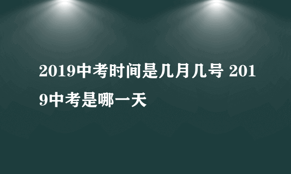 2019中考时间是几月几号 2019中考是哪一天