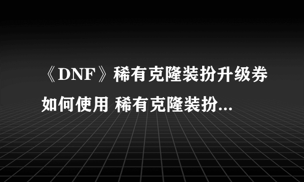 《DNF》稀有克隆装扮升级券如何使用 稀有克隆装扮升级券使用攻略