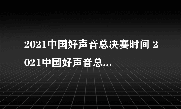 2021中国好声音总决赛时间 2021中国好声音总决赛什么时候