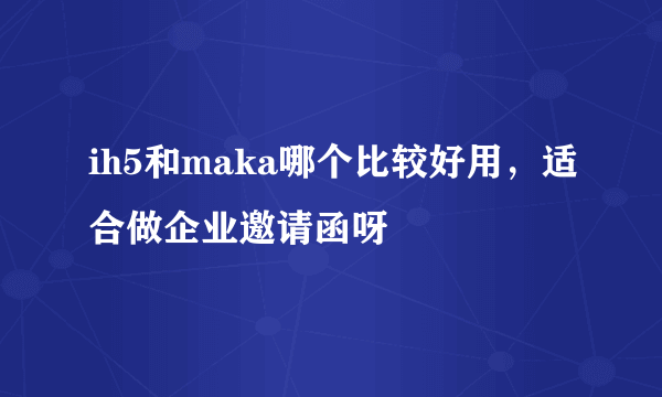 ih5和maka哪个比较好用，适合做企业邀请函呀