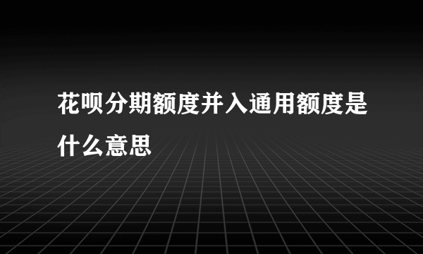 花呗分期额度并入通用额度是什么意思 