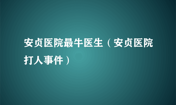 安贞医院最牛医生（安贞医院打人事件）