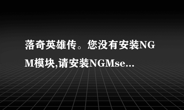 落奇英雄传。您没有安装NGM模块,请安装NGMsetup文件 这个问题怎么处理 跪求。