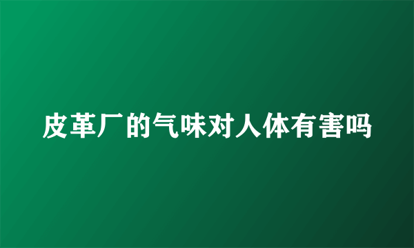 皮革厂的气味对人体有害吗