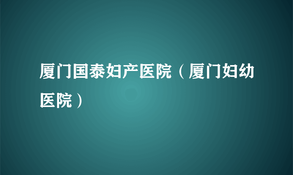 厦门国泰妇产医院（厦门妇幼医院）