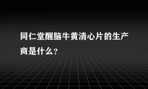 同仁堂醒脑牛黄清心片的生产商是什么？