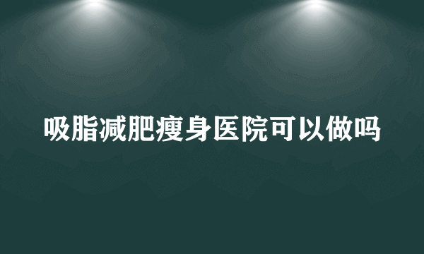 吸脂减肥瘦身医院可以做吗