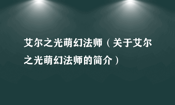 艾尔之光萌幻法师（关于艾尔之光萌幻法师的简介）